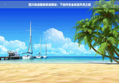 四川旅游新政解讀 如何在當(dāng)前政策下安全暢游天府之國(guó)